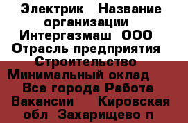 Электрик › Название организации ­ Интергазмаш, ООО › Отрасль предприятия ­ Строительство › Минимальный оклад ­ 1 - Все города Работа » Вакансии   . Кировская обл.,Захарищево п.